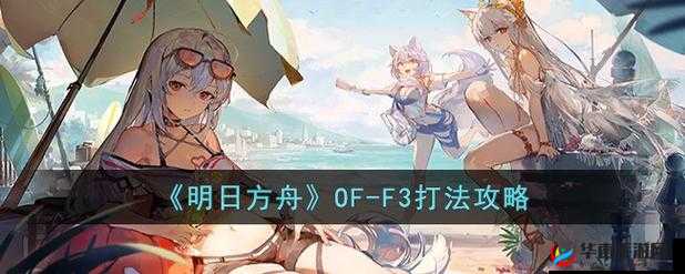 明日方舟 OF-F3 平民通关嘉年华 3 图实用技巧全解析