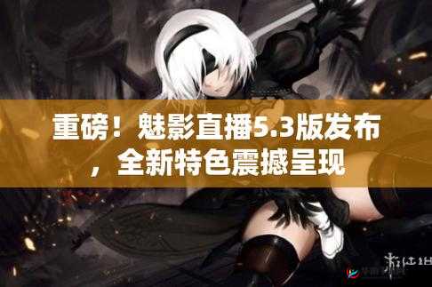 魅影 5.3 直播：精彩内容等你来