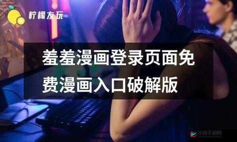 羞羞漫画登录页面免费弹窗福利大放送，解锁更多精彩内容，快来体验吧